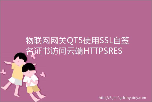 物联网网关QT5使用SSL自签名证书访问云端HTTPSRESTAPI服务